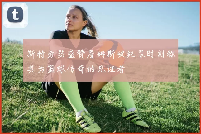 斯特劳瑟盛赞詹姆斯破纪录时刻称其为篮球传奇的见证者