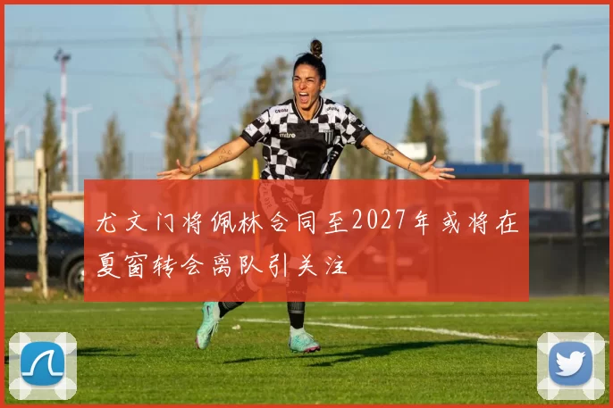 尤文门将佩林合同至2027年或将在夏窗转会离队引关注