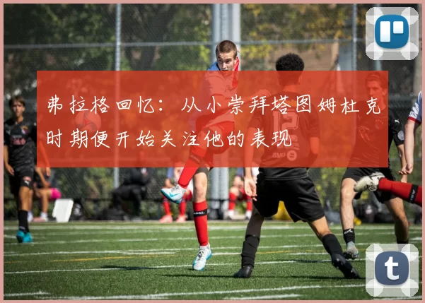 弗拉格回忆：从小崇拜塔图姆杜克时期便开始关注他的表现
