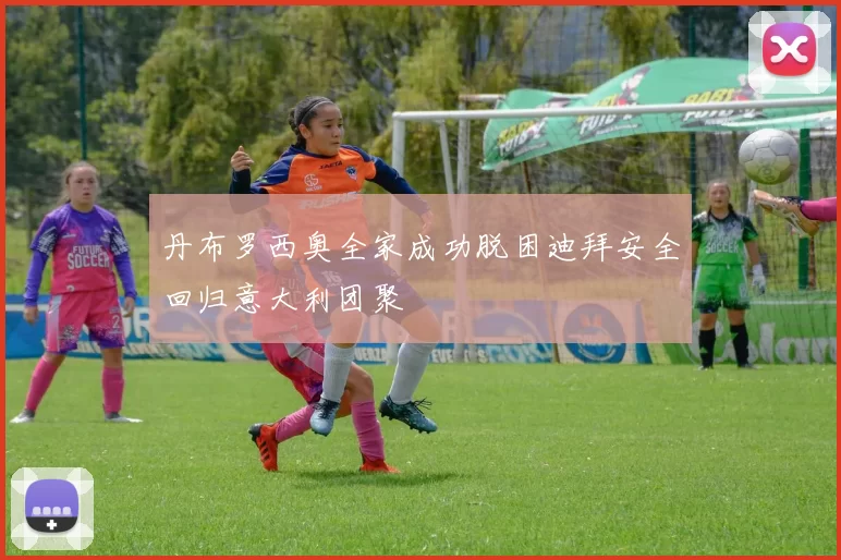 丹布罗西奥全家成功脱困迪拜安全回归意大利团聚