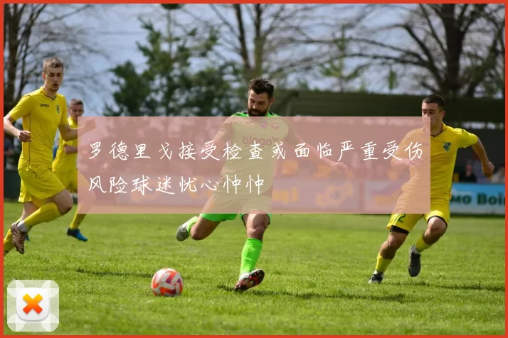 罗德里戈接受检查或面临严重受伤风险球迷忧心忡忡