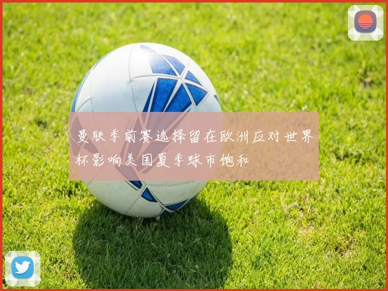 曼联季前赛选择留在欧洲应对世界杯影响美国夏季球市饱和
