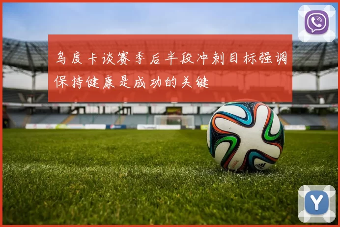 乌度卡谈赛季后半段冲刺目标强调保持健康是成功的关键