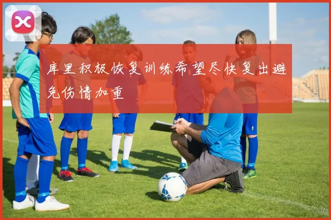 库里积极恢复训练希望尽快复出避免伤情加重