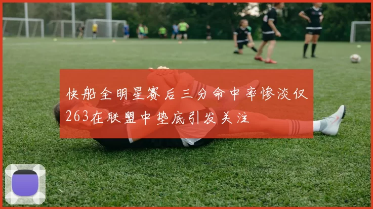 快船全明星赛后三分命中率惨淡仅263在联盟中垫底引发关注