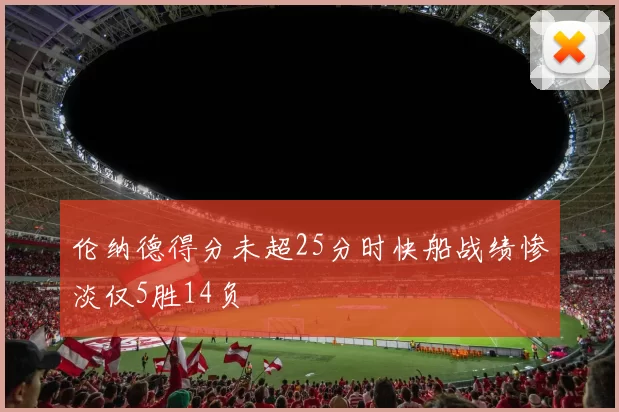 伦纳德得分未超25分时快船战绩惨淡仅5胜14负