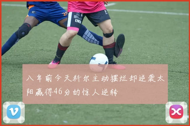 八年前今天科尔主动摆烂却逆袭太阳赢得46分的惊人逆转