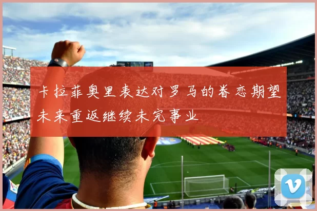 卡拉菲奥里表达对罗马的眷恋期望未来重返继续未完事业