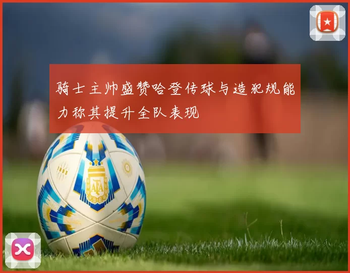 骑士主帅盛赞哈登传球与造犯规能力称其提升全队表现