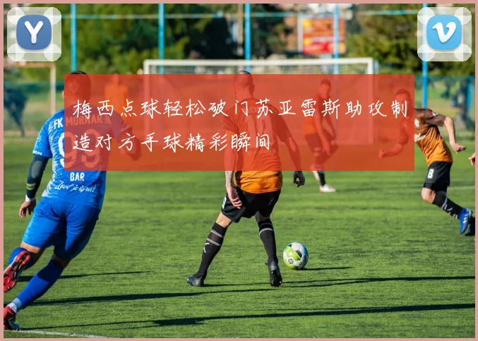 梅西点球轻松破门苏亚雷斯助攻制造对方手球精彩瞬间