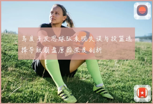 乌度卡反思球队表现失误与投篮选择导致崩盘原因深度剖析