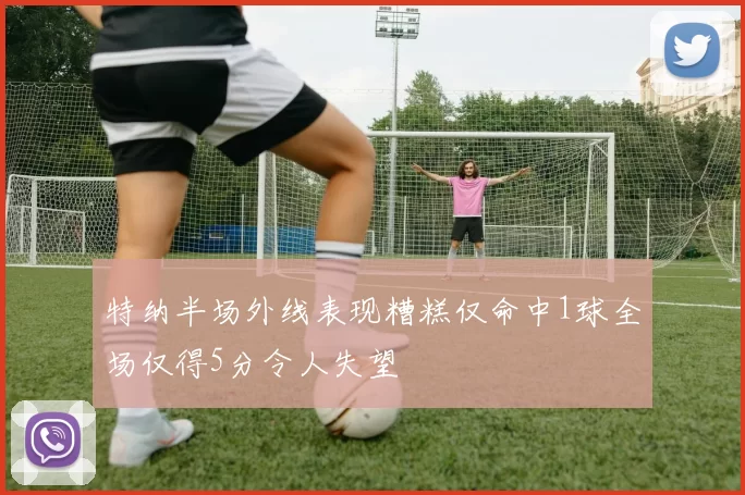 特纳半场外线表现糟糕仅命中1球全场仅得5分令人失望