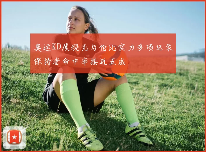 奥运KD展现无与伦比实力多项记录保持者命中率接近五成