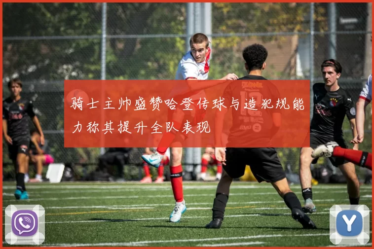 骑士主帅盛赞哈登传球与造犯规能力称其提升全队表现
