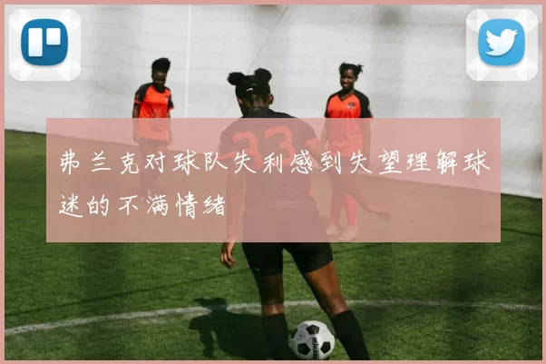 弗兰克对球队失利感到失望理解球迷的不满情绪