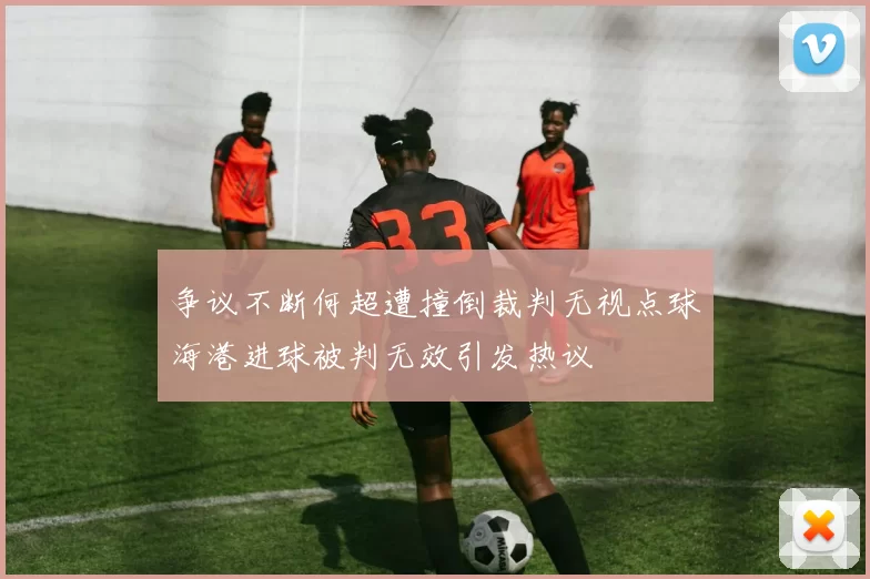 争议不断何超遭撞倒裁判无视点球海港进球被判无效引发热议