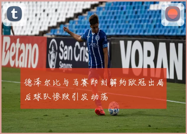 德泽尔比与马赛即刻解约欧冠出局后球队惨败引发动荡