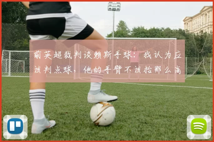 前英超裁判谈赖斯手球：我认为应该判点球，他的手臂不该抬那么高