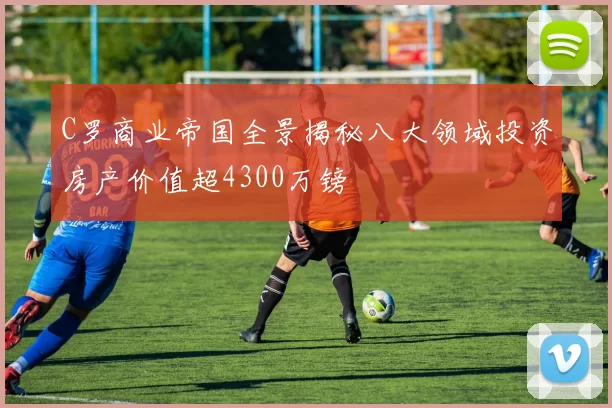 C罗商业帝国全景揭秘八大领域投资房产价值超4300万镑