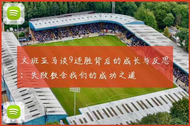 文班亚马谈9连胜背后的成长与反思：失败教会我们的成功之道