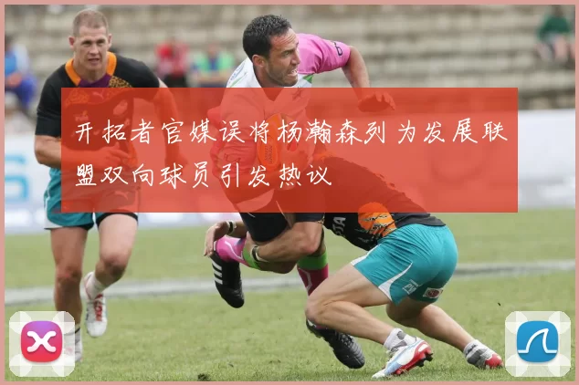 开拓者官媒误将杨瀚森列为发展联盟双向球员引发热议