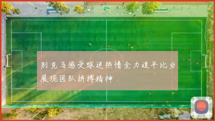 别克马感受球迷热情全力追平比分展现团队拼搏精神