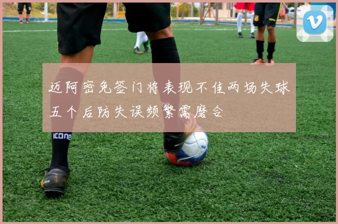 迈阿密免签门将表现不佳两场失球五个后防失误频繁需磨合