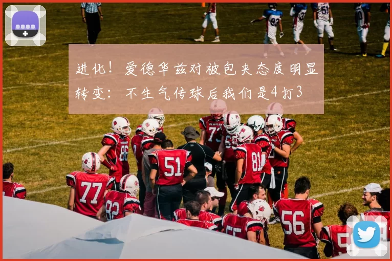 进化！爱德华兹对被包夹态度明显转变：不生气传球后我们是4打3