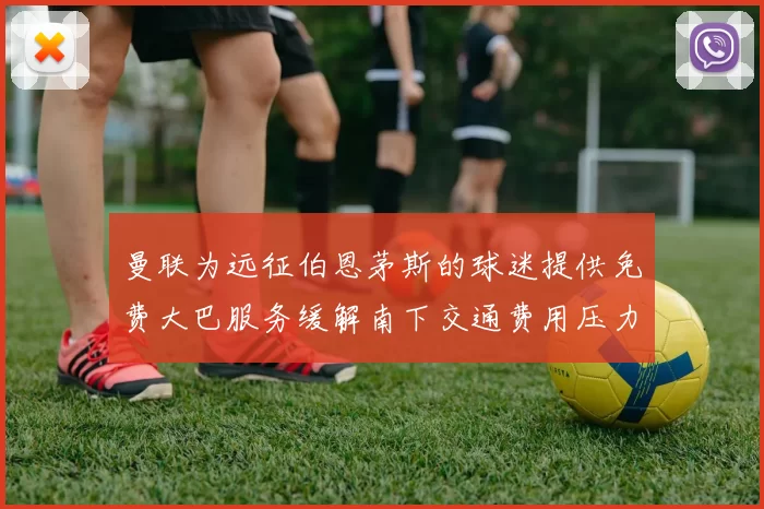 曼联为远征伯恩茅斯的球迷提供免费大巴服务缓解南下交通费用压力