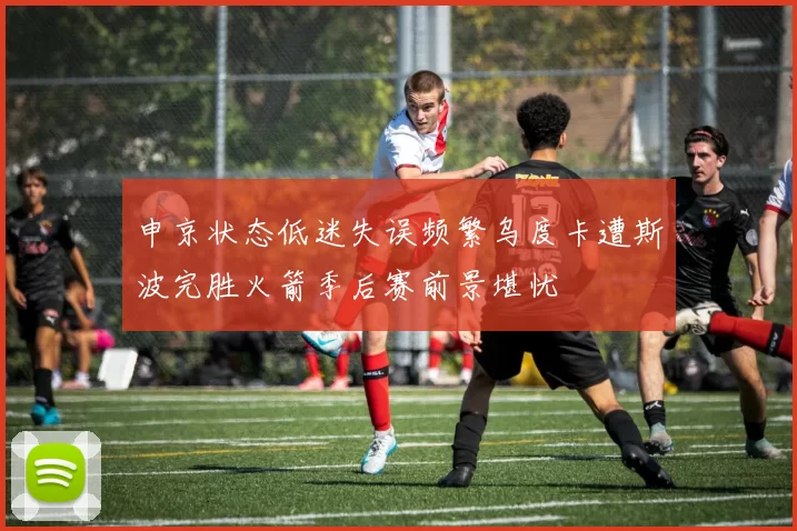 申京状态低迷失误频繁乌度卡遭斯波完胜火箭季后赛前景堪忧
