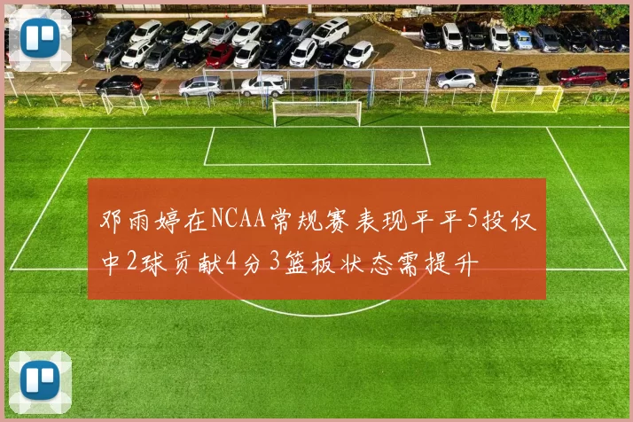 邓雨婷在NCAA常规赛表现平平5投仅中2球贡献4分3篮板状态需提升