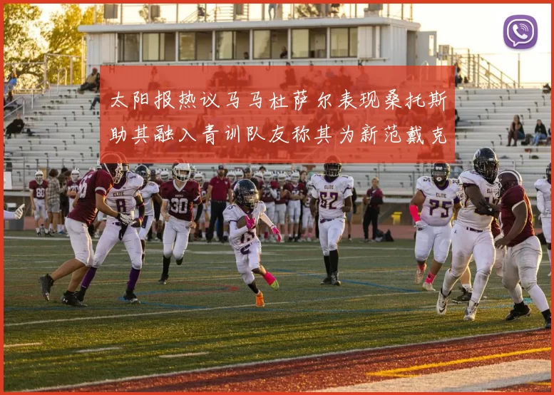 太阳报热议马马杜萨尔表现桑托斯助其融入青训队友称其为新范戴克