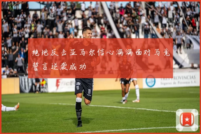 绝地反击亚马尔信心满满面对马竞誓言逆袭成功