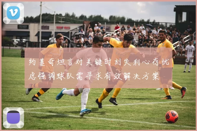 约基奇坦言对关键时刻失利心存忧虑强调球队需寻求有效解决方案