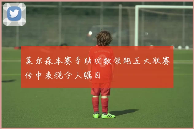 莱尔森本赛季助攻数领跑五大联赛传中表现令人瞩目