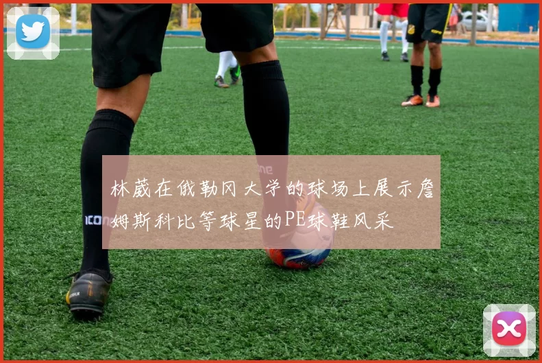 林葳在俄勒冈大学的球场上展示詹姆斯科比等球星的PE球鞋风采
